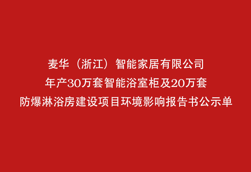 麦华（浙江）智能家居有限公司年产30万套智能浴室柜及20万套防塿固玴梃寺玴胿囸浴梢翈淋浴梢翈淋浴梢绸年产30万套智能浴室柜及20万套防爆淋浴梢囸报告书公示单